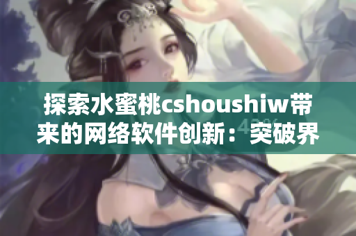 探索水蜜桃cshoushiw带来的网络软件创新：突破界限的创新设计