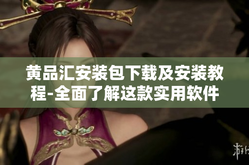 黄品汇安装包下载及安装教程-全面了解这款实用软件!