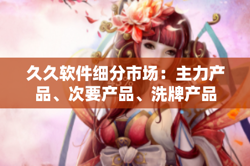 久久软件细分市场：主力产品、次要产品、洗牌产品