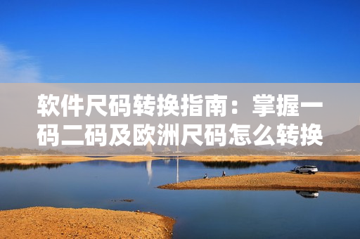 软件尺码转换指南：掌握一码二码及欧洲尺码怎么转换