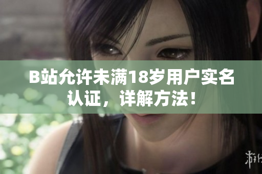 B站允许未满18岁用户实名认证，详解方法！