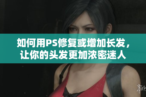 如何用PS修复或增加长发，让你的头发更加浓密迷人