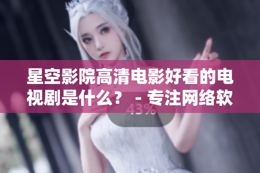 星空影院高清电影好看的电视剧是什么？ - 专注网络软件的高清影视推介