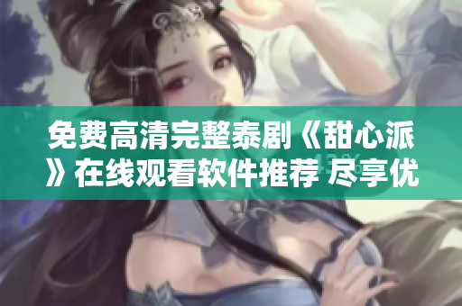 免费高清完整泰剧《甜心派》在线观看软件推荐 尽享优质泰剧资源