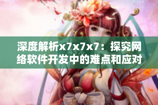 深度解析x7x7x7：探究网络软件开发中的难点和应对策略