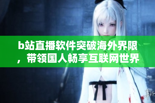b站直播软件突破海外界限，带领国人畅享互联网世界