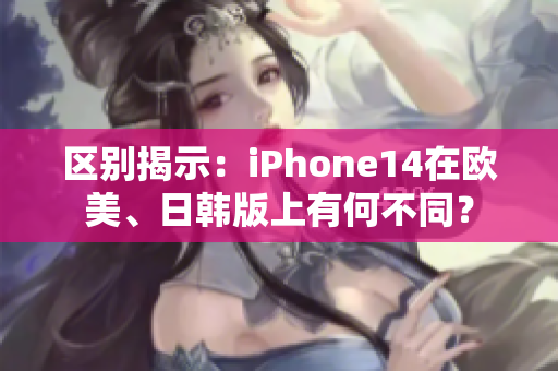 区别揭示：iPhone14在欧美、日韩版上有何不同？