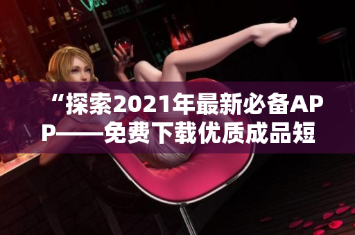 “探索2021年最新必备APP——免费下载优质成品短视频软件”