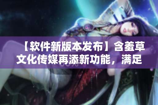 【软件新版本发布】含羞草文化传媒再添新功能，满足用户要求！