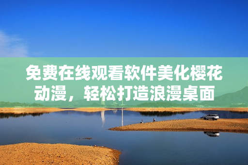 免费在线观看软件美化樱花动漫，轻松打造浪漫桌面