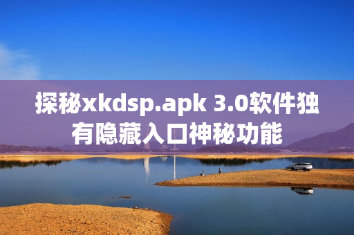 探秘xkdsp.apk 3.0软件独有隐藏入口神秘功能