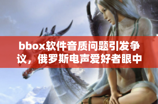 bbox软件音质问题引发争议，俄罗斯电声爱好者眼中的bass现状