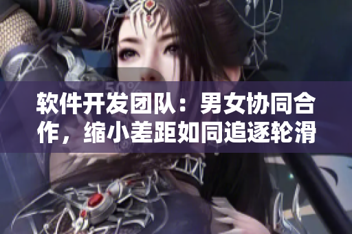 软件开发团队：男女协同合作，缩小差距如同追逐轮滑鞋