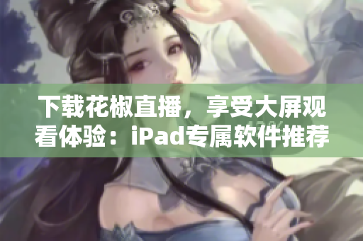 下载花椒直播，享受大屏观看体验：iPad专属软件推荐