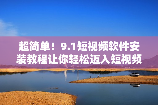 超简单！9.1短视频软件安装教程让你轻松迈入短视频世界