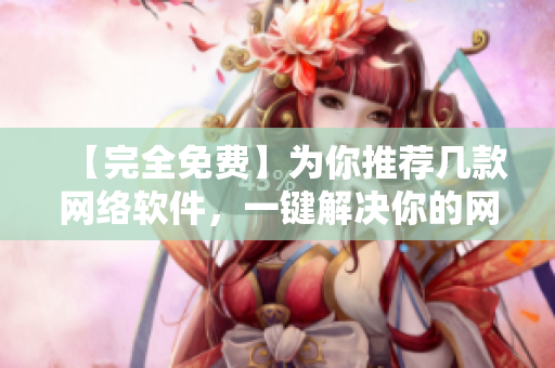 【完全免费】为你推荐几款网络软件，一键解决你的网络问题！
