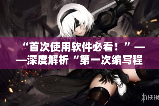 “首次使用软件必看！”——深度解析“第一次编写程序”的重要性