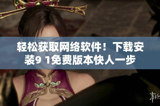 轻松获取网络软件！下载安装9 1免费版本快人一步
