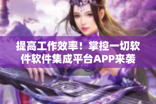 提高工作效率！掌控一切软件软件集成平台APP来袭
