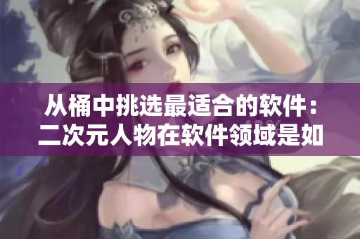从桶中挑选最适合的软件：二次元人物在软件领域是如何表现的？