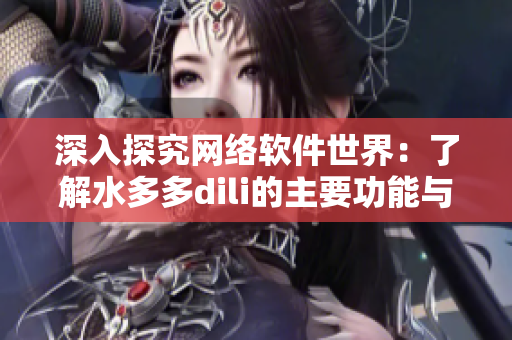 深入探究网络软件世界：了解水多多dili的主要功能与优势
