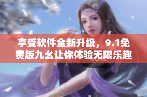 享受软件全新升级，9.1免费版九幺让你体验无限乐趣