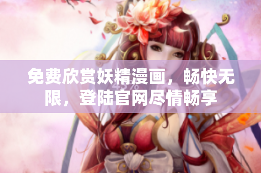 免费欣赏妖精漫画，畅快无限，登陆官网尽情畅享