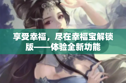 享受幸福，尽在幸福宝解锁版——体验全新功能
