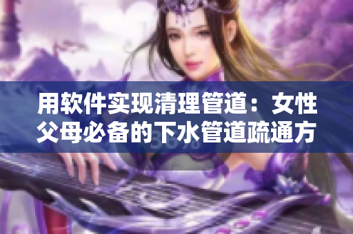 用软件实现清理管道：女性父母必备的下水管道疏通方法