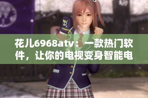 花儿6968atv：一款热门软件，让你的电视变身智能电视