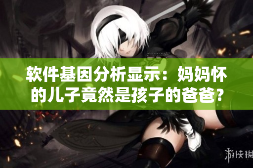 软件基因分析显示：妈妈怀的儿子竟然是孩子的爸爸？