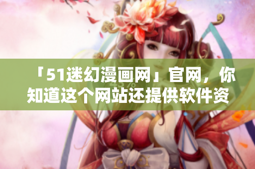 「51迷幻漫画网」官网，你知道这个网站还提供软件资源吗？