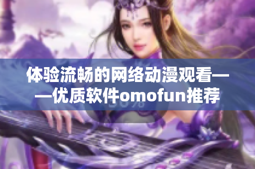 体验流畅的网络动漫观看——优质软件omofun推荐