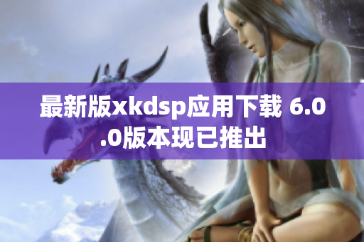 最新版xkdsp应用下载 6.0.0版本现已推出