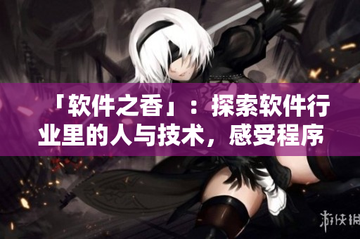「软件之香」：探索软件行业里的人与技术，感受程序员们不断创新的气息