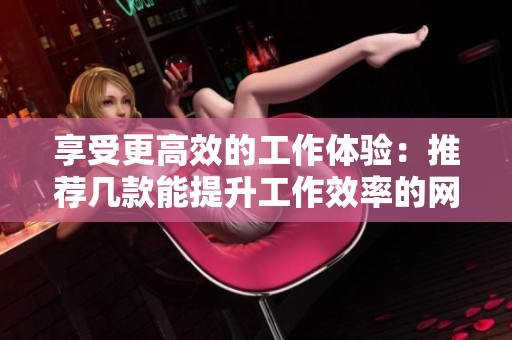 享受更高效的工作体验：推荐几款能提升工作效率的网络软件