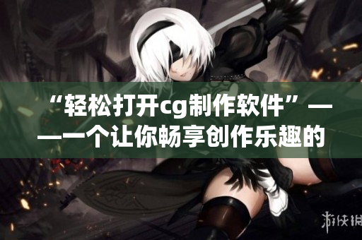 “轻松打开cg制作软件”——一个让你畅享创作乐趣的指南