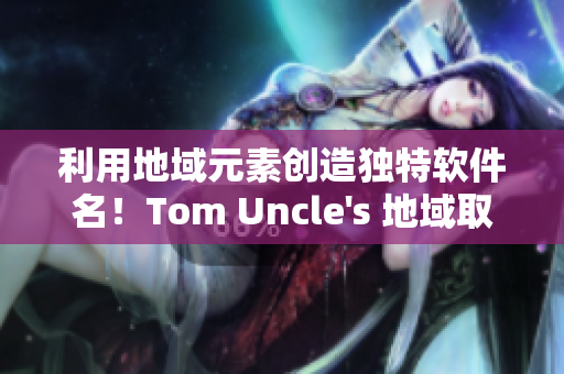 利用地域元素创造独特软件名！Tom Uncle's 地域取名法则！