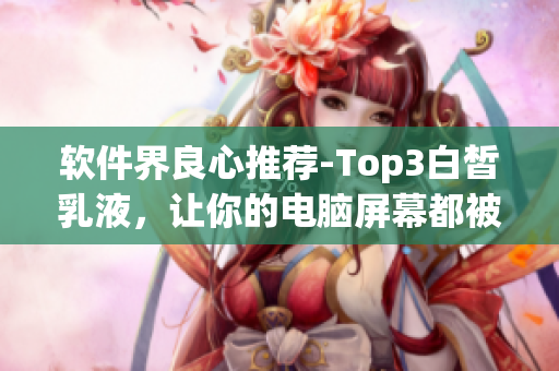 软件界良心推荐-Top3白皙乳液，让你的电脑屏幕都被照亮