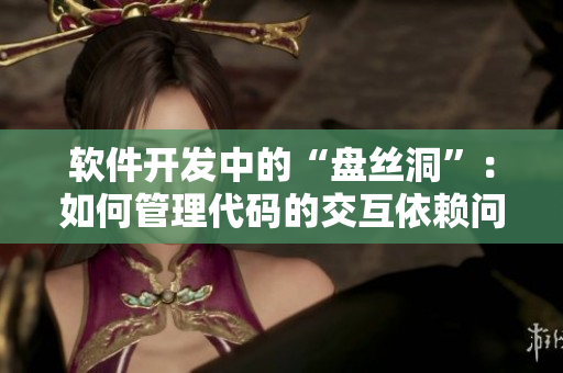 软件开发中的“盘丝洞”：如何管理代码的交互依赖问题