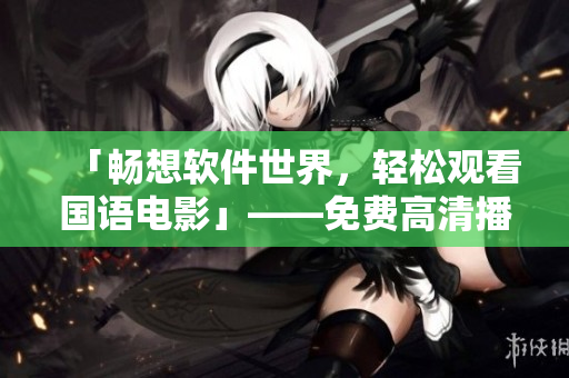 「畅想软件世界，轻松观看国语电影」——免费高清播放软件推荐