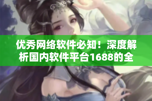 优秀网络软件必知！深度解析国内软件平台1688的全新入口