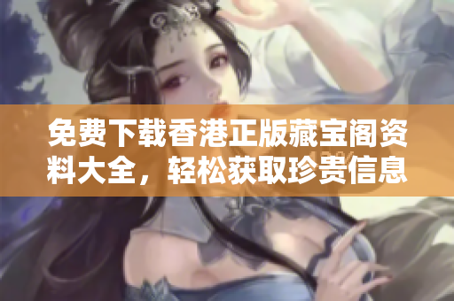 免费下载香港正版藏宝阁资料大全，轻松获取珍贵信息！