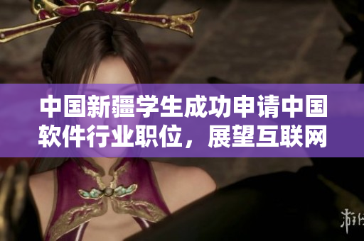 中国新疆学生成功申请中国软件行业职位，展望互联网技术前景