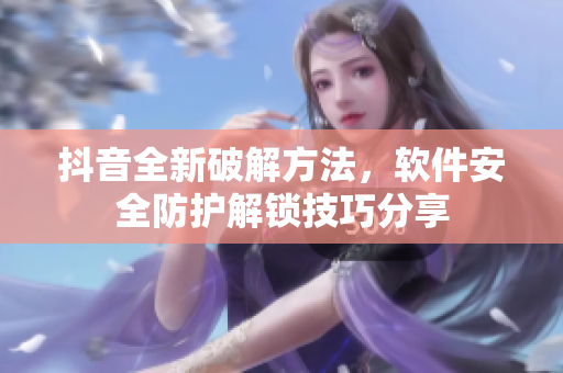 抖音全新破解方法，软件安全防护解锁技巧分享