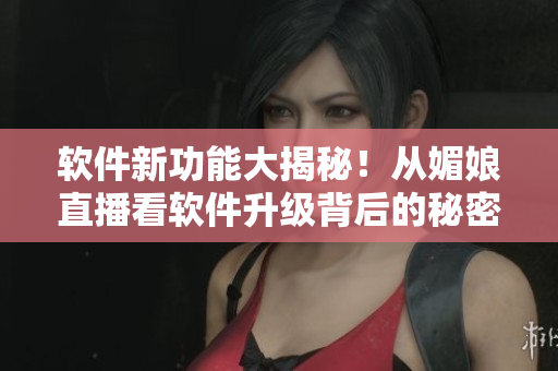 软件新功能大揭秘！从媚娘直播看软件升级背后的秘密