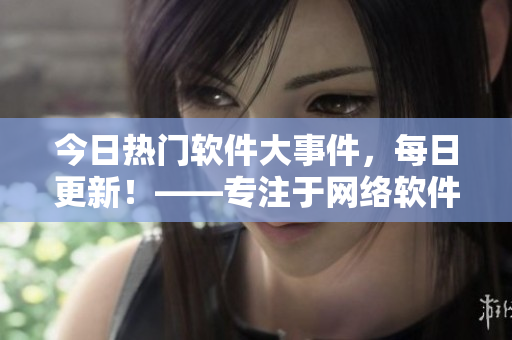 今日热门软件大事件，每日更新！——专注于网络软件领域的独家报道