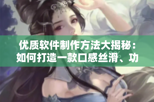 优质软件制作方法大揭秘：如何打造一款口感丝滑、功能强大的软件？