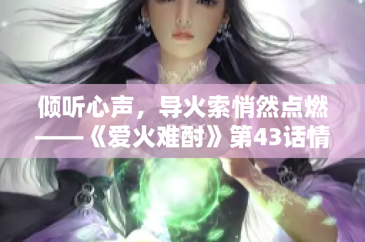 倾听心声，导火索悄然点燃——《爱火难酎》第43话情节剖析