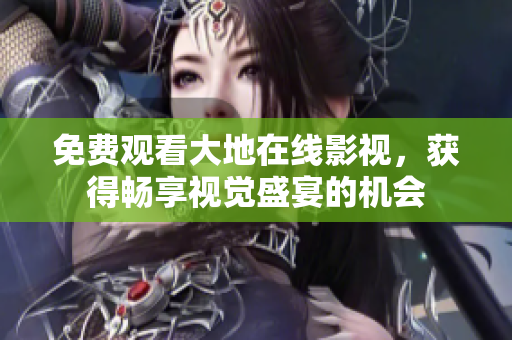 免费观看大地在线影视，获得畅享视觉盛宴的机会